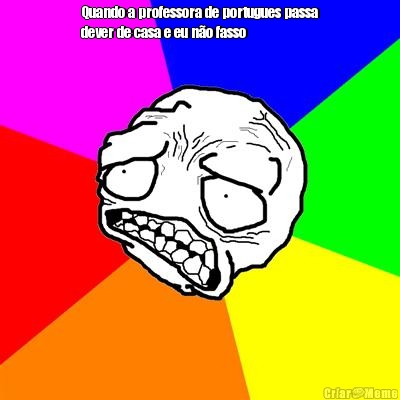 Quando a professora de portugues passa
dever de casa e eu n�o fasso 