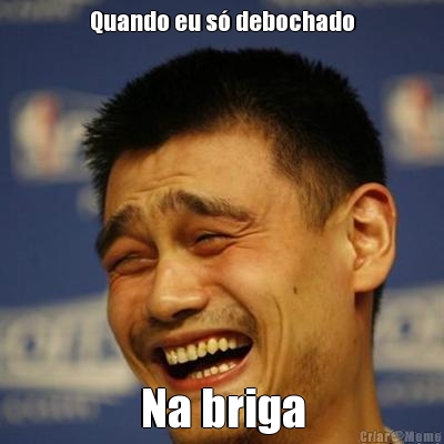 Quando eu s� debochado Na briga