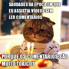 SAUDADES DA �POCA EM QUE
EU ASSISTIA V�DEOS SEM
LER COMENT�RIOS PORQUE OS COMENT�RIOS S�O
MUITO T�XICOS
