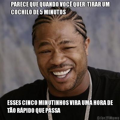 PARECE QUE QUANDO VOC� QUER  TIRAR UM
COCHILO DE 5 MINUTOS ESSES CINCO MINUTINHOS VIRA UMA HORA DE
T�O R�PIDO QUE PASSA