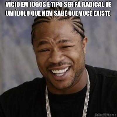 V�CIO EM JOGOS � TIPO SER F� RADICAL DE
UM �DOLO QUE NEM SABE QUE VOC� EXISTE 