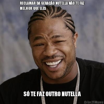 RECLAMAR DA GERA��O NUTELLA N�O TE FAZ
MELHOR QUE ELES S� TE FAZ OUTRO NUTELLA