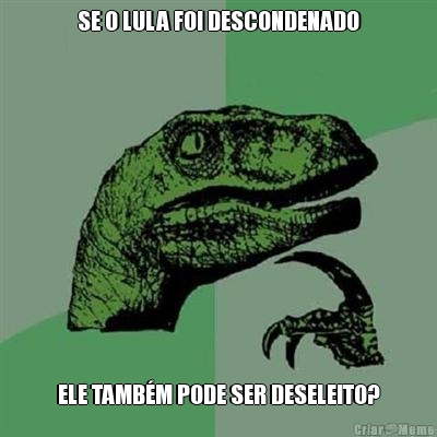 SE O LULA FOI DESCONDENADO ELE TAMB�M PODE SER DESELEITO?