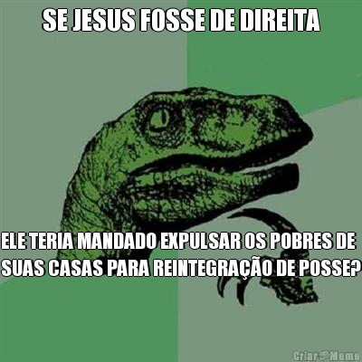 SE JESUS FOSSE DE DIREITA ELE TERIA MANDADO EXPULSAR OS POBRES DE
SUAS CASAS PARA REINTEGRA��O DE POSSE?