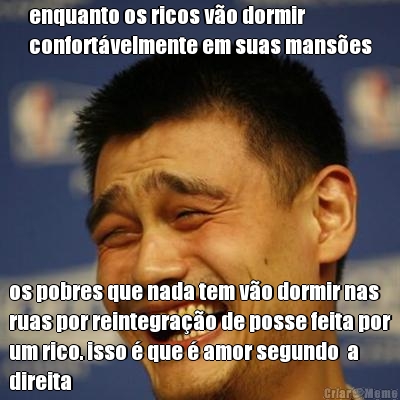 enquanto os ricos v�o dormir
confort�velmente em suas mans�es os pobres que nada tem v�o dormir nas
ruas por reintegra��o de posse feita por
um rico. isso � que � amor segundo  a
direita