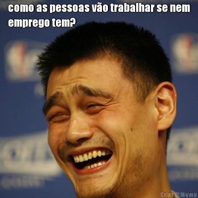 como as pessoas v�o trabalhar se nem
emprego tem? 