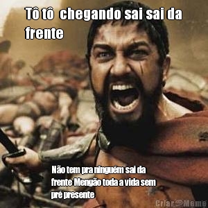 T� t�  chegando sai sai da
frente N�o tem pra ningu�m sai da
frente Meng�o toda a vida sem
pr� presente
