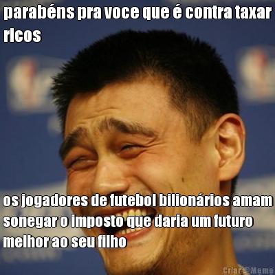parab�ns pra voce que � contra taxar
ricos os jogadores de futebol bilion�rios amam
sonegar o imposto que daria um futuro
melhor ao seu filho