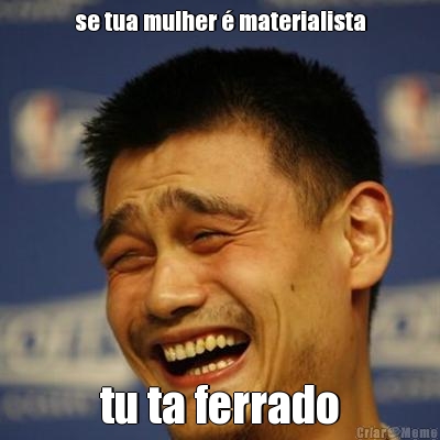 se tua mulher � materialista tu ta ferrado