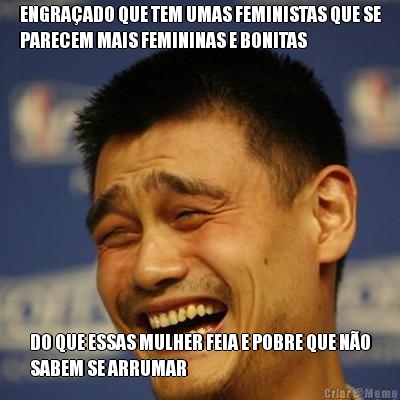 ENGRA�ADO QUE TEM UMAS FEMINISTAS QUE SE
PARECEM MAIS FEMININAS E BONITAS DO QUE ESSAS MULHER FEIA E POBRE QUE N�O
SABEM SE ARRUMAR