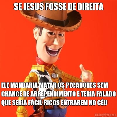 SE JESUS FOSSE DE DIREITA ELE MANDARIA MATAR OS PECADORES SEM
CHANCE DE ARREPENDIMENTO E TERIA FALADO
QUE SERIA F�CIL RICOS ENTRAREM NO C�U