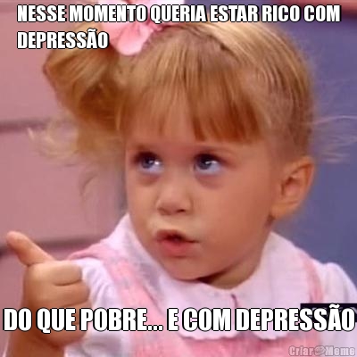 NESSE MOMENTO QUERIA ESTAR RICO COM
DEPRESS�O DO QUE POBRE... E COM DEPRESS�O
