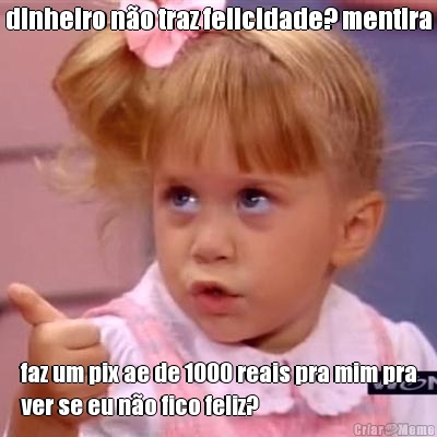 dinheiro n�o traz felicidade? mentira faz um pix ae de 1000 reais pra mim pra
ver se eu n�o fico feliz?