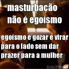 masturba��o 
n�o � ego�smo ego�smo � gozar e virar
para o lado sem dar
prazer para a mulher