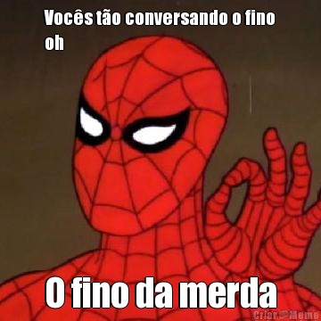Voc�s t�o conversando o fino
oh O fino da merda