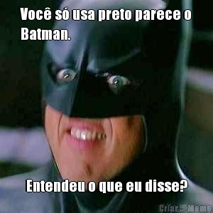 Voc� s� usa preto parece o
Batman. Entendeu o que eu disse?