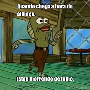 Quando chega a hora do
almo�o. Estou morrendo de fome.