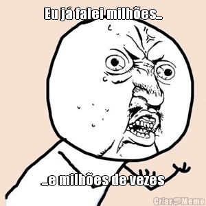Eu j� falei milh�es... ...e milh�es de vezes