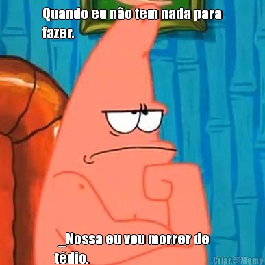 Quando eu n�o tem nada para
fazer.  _Nossa eu vou morrer de
t�dio.