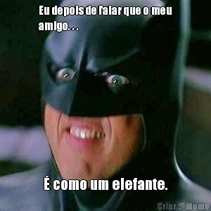 Eu depois de falar que o meu
amigo. . . � como um elefante.