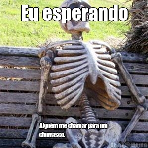 Eu esperando Algu�m me chamar para um
churrasco.