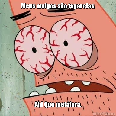 Meus amigos s�o tagarelas. Ah! Que met�fora.