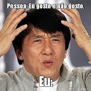 Pessoa: Eu gosto e n�o gosto.
 Eu:
