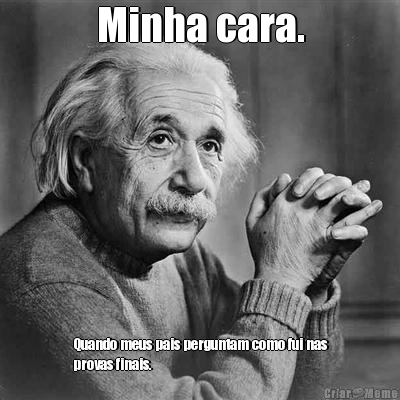 Minha cara. Quando meus pais perguntam como fui nas
provas finais.