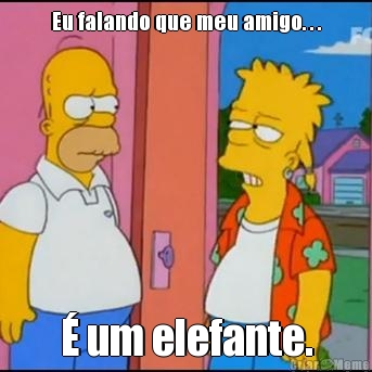 Eu falando que meu amigo. . . � um elefante.