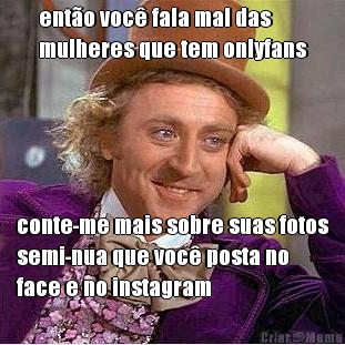 ent�o voc� fala mal das
mulheres que tem onlyfans conte-me mais sobre suas fotos
semi-nua que voc� posta no
face e no instagram