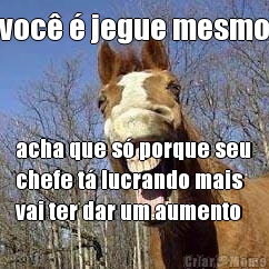 voc� � jegue mesmo acha que s� porque seu
chefe t� lucrando mais
vai ter dar um aumento