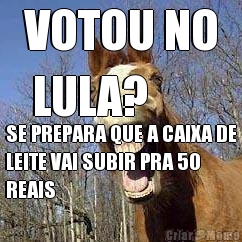 VOTOU NO
 LULA? SE PREPARA QUE A CAIXA DE
LEITE VAI SUBIR PRA 50
REAIS