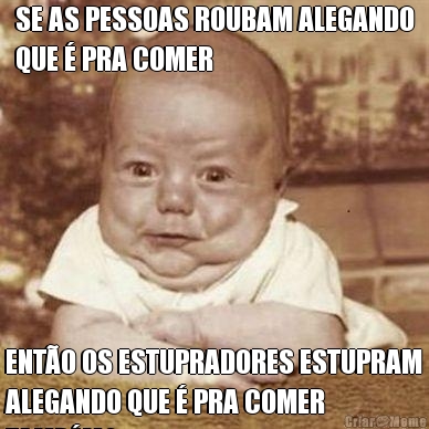 SE AS PESSOAS ROUBAM ALEGANDO
QUE � PRA COMER ENT�O OS ESTUPRADORES ESTUPRAM
ALEGANDO QUE � PRA COMER
TAMB�M?