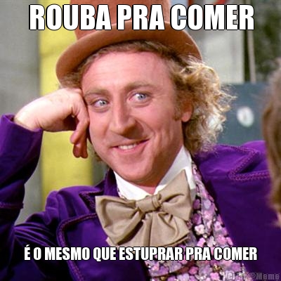ROUBA PRA COMER � O MESMO QUE ESTUPRAR PRA COMER