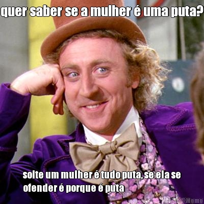 quer saber se a mulher � uma puta? solte um mulher � tudo puta, se ela se
ofender � porque � puta