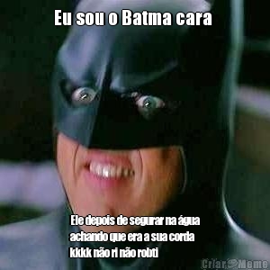 Eu sou o Batma cara  Ele depois de segurar na �gua
achando que era a sua corda
kkkk n�o ri n�o robti 