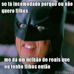 se t� incomodado porque eu n�o
quero filhos me d� um milh�o de reais que
eu tenho filhos ent�o