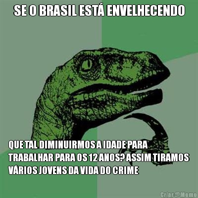 SE O BRASIL EST� ENVELHECENDO QUE TAL DIMINUIRMOS A IDADE PARA
TRABALHAR PARA OS 12 ANOS? ASSIM TIRAMOS
V�RIOS JOVENS DA VIDA DO CRIME