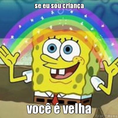 se eu sou crian�a voc� � velha