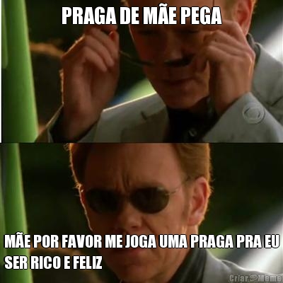 PRAGA DE M�E PEGA M�E POR FAVOR ME JOGA UMA PRAGA PRA EU
SER RICO E FELIZ