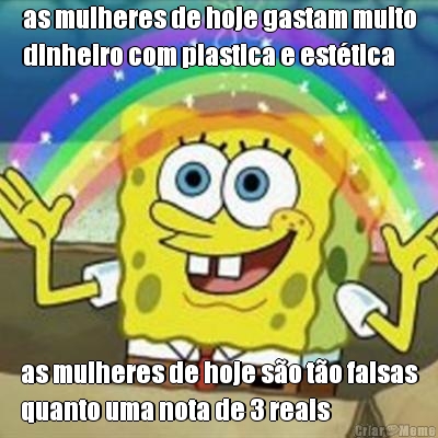 as mulheres de hoje gastam muito
dinheiro com plastica e est�tica as mulheres de hoje s�o t�o falsas
quanto uma nota de 3 reais