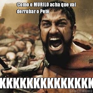 Como o MURILO acha que vai
derrubar o Pet� KKKKKKKKKKKKKK