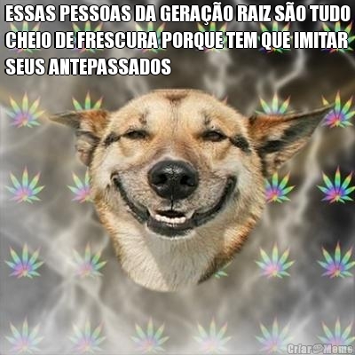 ESSAS PESSOAS DA GERA��O RAIZ S�O TUDO
CHEIO DE FRESCURA PORQUE TEM QUE IMITAR
SEUS ANTEPASSADOS 