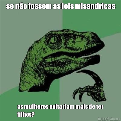 se n�o fossem as leis misandricas as mulheres evitariam mais de ter
filhos?