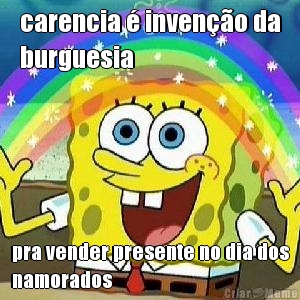 carencia � inven��o da
burguesia pra vender presente no dia dos
namorados