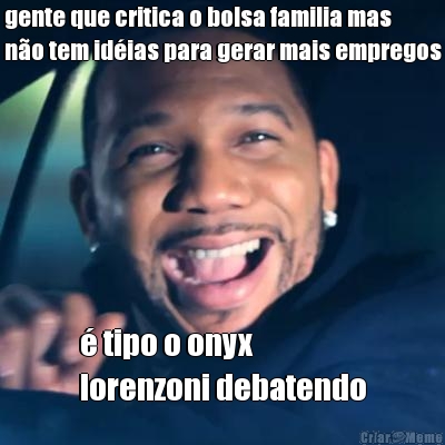 gente que critica o bolsa familia mas
n�o tem id�ias para gerar mais empregos � tipo o onyx 
lorenzoni debatendo