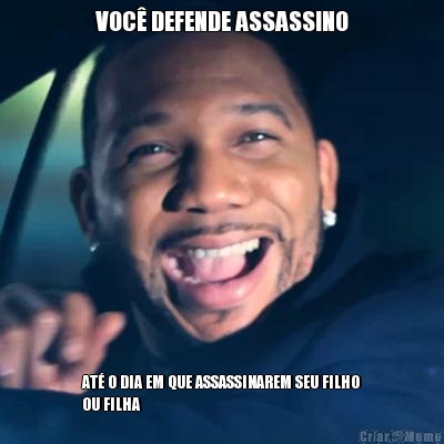 VOC� DEFENDE ASSASSINO AT� O DIA EM QUE ASSASSINAREM SEU FILHO
OU FILHA