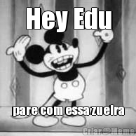 Hey Edu pare com essa zueira