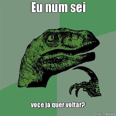 Eu num sei vo�e j� quer voltar?