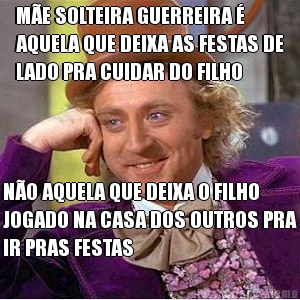 M�E SOLTEIRA GUERREIRA �
AQUELA QUE DEIXA AS FESTAS DE
LADO PRA CUIDAR DO FILHO N�O AQUELA QUE DEIXA O FILHO
JOGADO NA CASA DOS OUTROS PRA
IR PRAS FESTAS
